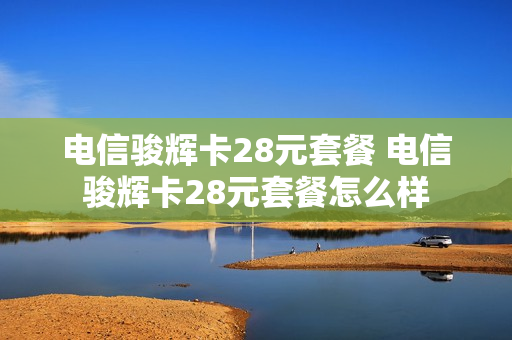 电信骏辉卡28元套餐 电信骏辉卡28元套餐怎么样