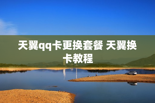 天翼qq卡更换套餐 天翼换卡教程