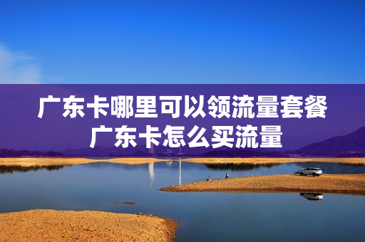 广东卡哪里可以领流量套餐 广东卡怎么买流量