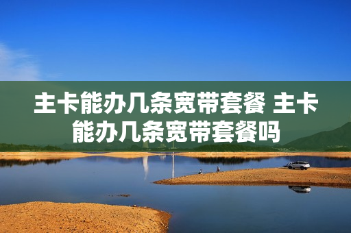 主卡能办几条宽带套餐 主卡能办几条宽带套餐吗