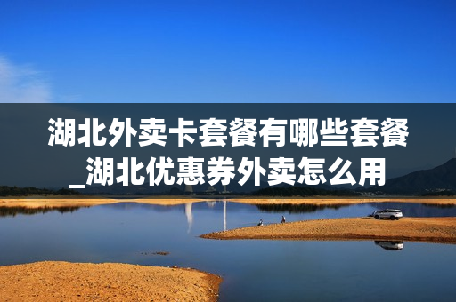 湖北外卖卡套餐有哪些套餐_湖北优惠券外卖怎么用