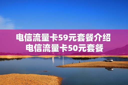 电信流量卡59元套餐介绍 电信流量卡50元套餐