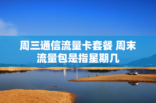 周三通信流量卡套餐 周末流量包是指星期几