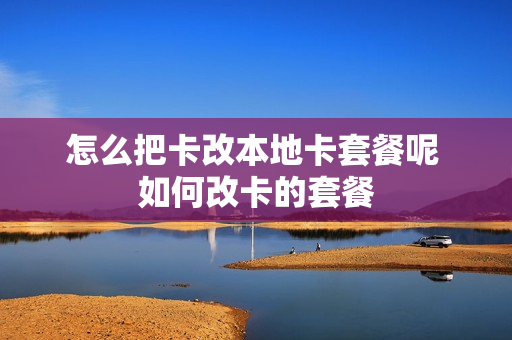 怎么把卡改本地卡套餐呢 如何改卡的套餐