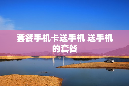 套餐手机卡送手机 送手机的套餐