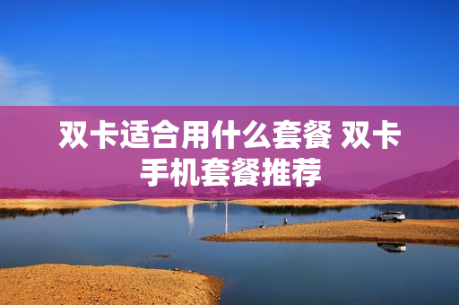 双卡适合用什么套餐 双卡手机套餐推荐