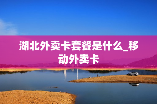 湖北外卖卡套餐是什么_移动外卖卡