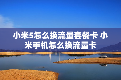 小米5怎么换流量套餐卡 小米手机怎么换流量卡
