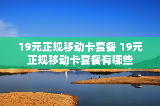 19元正规移动卡套餐 19元正规移动卡套餐有哪些