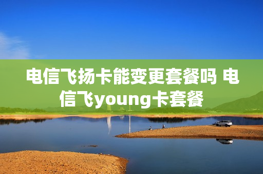 电信飞扬卡能变更套餐吗 电信飞young卡套餐
