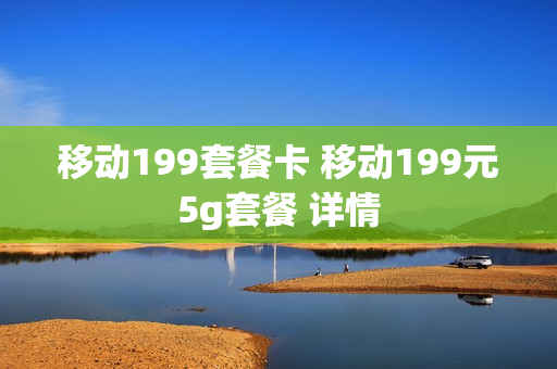 移动199套餐卡 移动199元5g套餐 详情