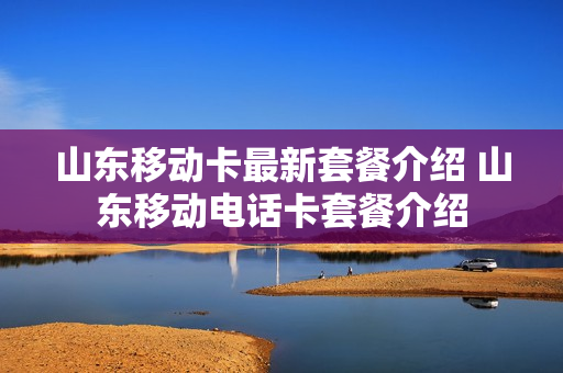山东移动卡最新套餐介绍 山东移动电话卡套餐介绍