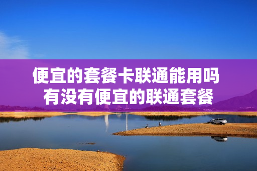 便宜的套餐卡联通能用吗 有没有便宜的联通套餐