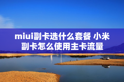miui副卡选什么套餐 小米副卡怎么使用主卡流量