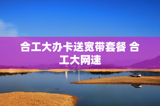 合工大办卡送宽带套餐 合工大网速