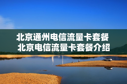 北京通州电信流量卡套餐 北京电信流量卡套餐介绍