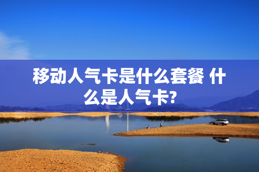 移动人气卡是什么套餐 什么是人气卡?