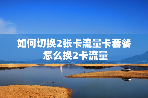 如何切换2张卡流量卡套餐 怎么换2卡流量