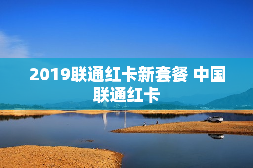 2019联通红卡新套餐 中国联通红卡