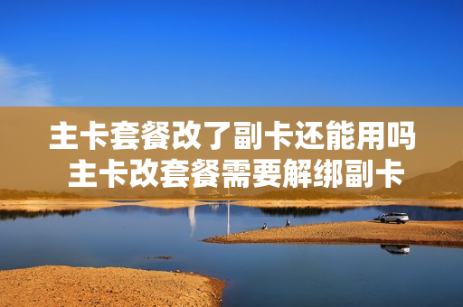 主卡套餐改了副卡还能用吗 主卡改套餐需要解绑副卡吗