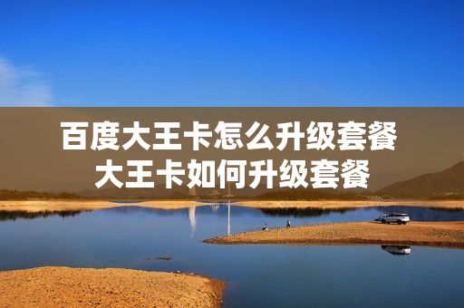 百度大王卡怎么升级套餐 大王卡如何升级套餐