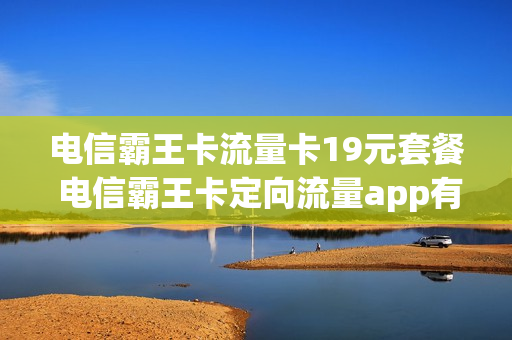 电信霸王卡流量卡19元套餐 电信霸王卡定向流量app有哪些