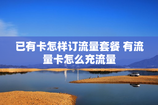已有卡怎样订流量套餐 有流量卡怎么充流量