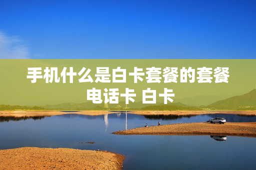 手机什么是白卡套餐的套餐 电话卡 白卡