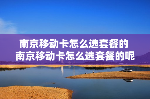 南京移动卡怎么选套餐的 南京移动卡怎么选套餐的呢