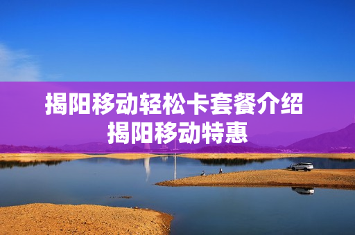 揭阳移动轻松卡套餐介绍 揭阳移动特惠