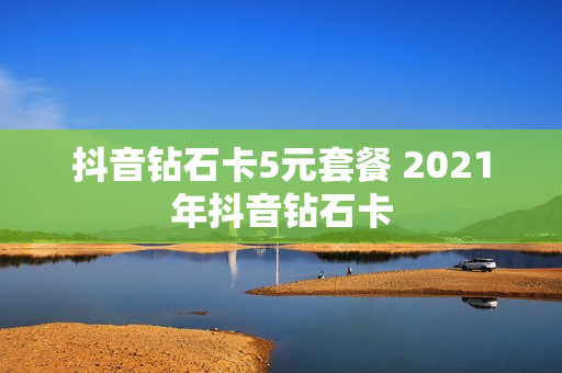 抖音钻石卡5元套餐 2021年抖音钻石卡