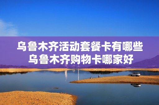 乌鲁木齐活动套餐卡有哪些 乌鲁木齐购物卡哪家好