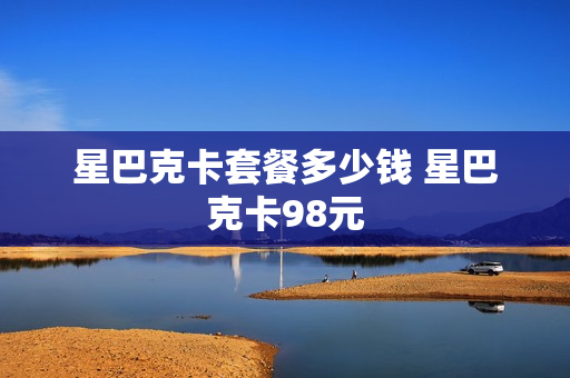 星巴克卡套餐多少钱 星巴克卡98元