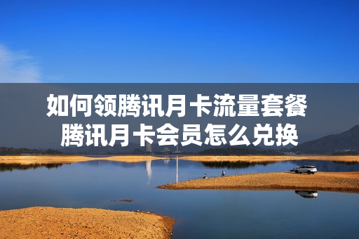 如何领腾讯月卡流量套餐 腾讯月卡会员怎么兑换