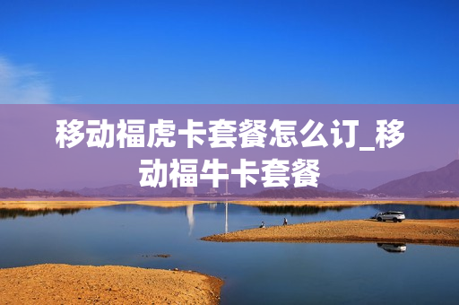 移动福虎卡套餐怎么订_移动福牛卡套餐