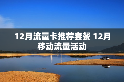 12月流量卡推荐套餐 12月移动流量活动