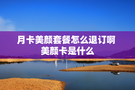 月卡美颜套餐怎么退订啊 美颜卡是什么