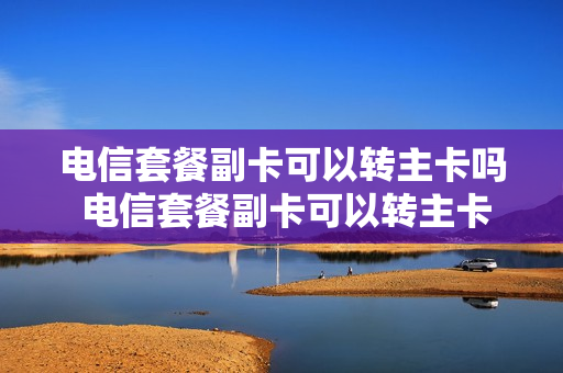 电信套餐副卡可以转主卡吗 电信套餐副卡可以转主卡吗移动