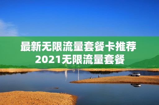 最新无限流量套餐卡推荐 2021无限流量套餐