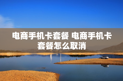 电商手机卡套餐 电商手机卡套餐怎么取消