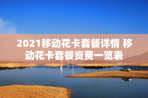2021移动花卡套餐详情 移动花卡套餐资费一览表