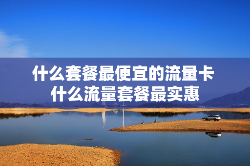 什么套餐最便宜的流量卡 什么流量套餐最实惠