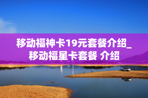 移动福神卡19元套餐介绍_移动福星卡套餐 介绍