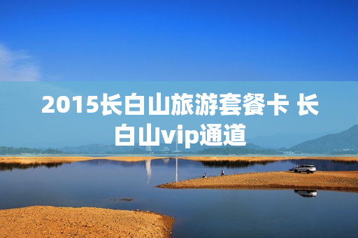 2015长白山旅游套餐卡 长白山vip通道