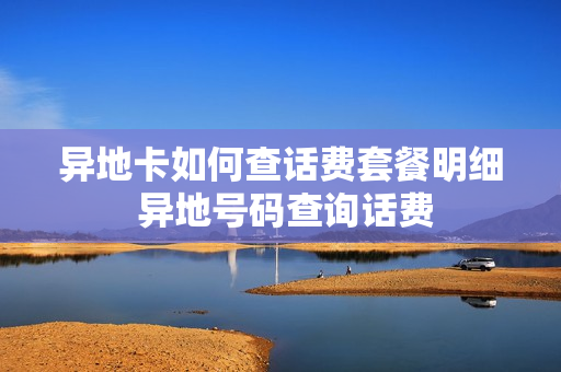 异地卡如何查话费套餐明细 异地号码查询话费