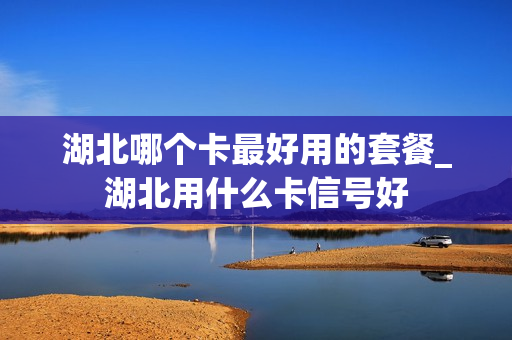 湖北哪个卡最好用的套餐_湖北用什么卡信号好