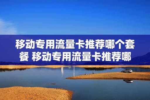 移动专用流量卡推荐哪个套餐 移动专用流量卡推荐哪个套餐划算