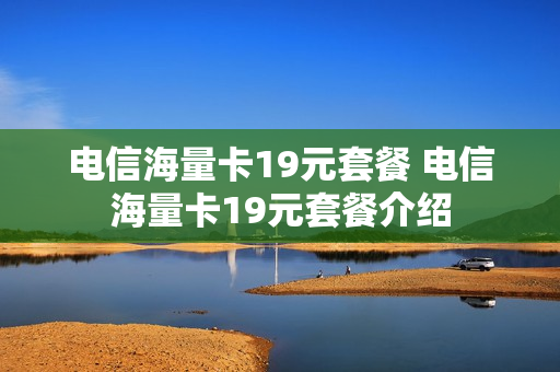电信海量卡19元套餐 电信海量卡19元套餐介绍