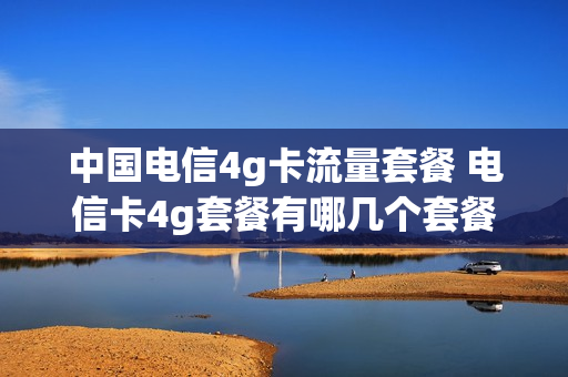 中国电信4g卡流量套餐 电信卡4g套餐有哪几个套餐
