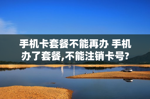 手机卡套餐不能再办 手机办了套餐,不能注销卡号?